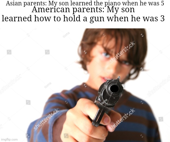 Kid Pointing Gun at You | Asian parents: My son learned the piano when he was 5; American parents: My son learned how to hold a gun when he was 3 | image tagged in kid pointing gun at you | made w/ Imgflip meme maker