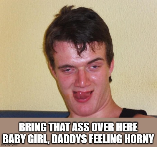 messed up | BRING THAT ASS OVER HERE BABY GIRL, DADDYS FEELING HORNY | image tagged in creepy guy staring | made w/ Imgflip meme maker