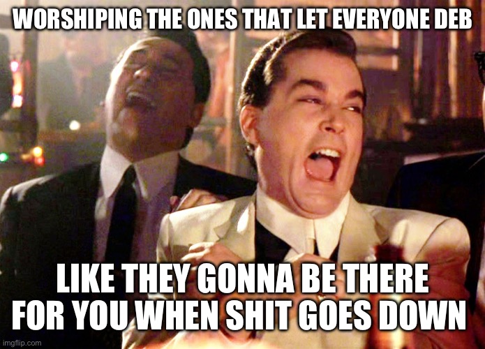 Good Fellas Hilarious | WORSHIPING THE ONES THAT LET EVERYONE DEB; LIKE THEY GONNA BE THERE FOR YOU WHEN SHIT GOES DOWN | image tagged in memes,good fellas hilarious | made w/ Imgflip meme maker