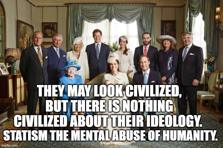 British royal family  | THEY MAY LOOK CIVILIZED, BUT THERE IS NOTHING CIVILIZED ABOUT THEIR IDEOLOGY. STATISM THE MENTAL ABUSE OF HUMANITY. | image tagged in british royal family | made w/ Imgflip meme maker