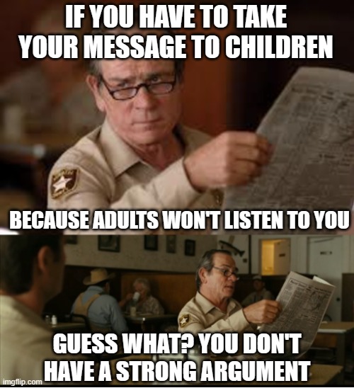 Tommy Explains | IF YOU HAVE TO TAKE YOUR MESSAGE TO CHILDREN BECAUSE ADULTS WON'T LISTEN TO YOU GUESS WHAT? YOU DON'T HAVE A STRONG ARGUMENT | image tagged in tommy explains | made w/ Imgflip meme maker