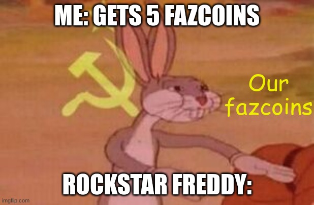 My Friend (Somebody who has played most FNAF games), Relates to this- | ME: GETS 5 FAZCOINS; Our fazcoins; ROCKSTAR FREDDY: | image tagged in our,fnaf,communism,fnaf 6,fnaf ucn | made w/ Imgflip meme maker