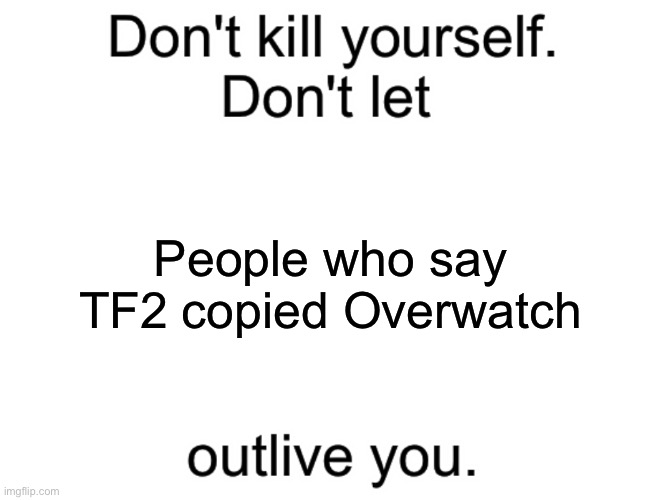 bro, it came almost a decade before. | People who say TF2 copied Overwatch | image tagged in don't kill yourself don't let blank outlive you | made w/ Imgflip meme maker