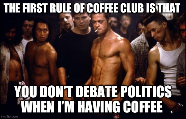 brad pitt fight club | THE FIRST RULE OF COFFEE CLUB IS THAT; YOU DON’T DEBATE POLITICS WHEN I’M HAVING COFFEE | image tagged in brad pitt fight club | made w/ Imgflip meme maker