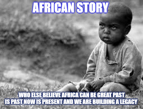 African story | AFRICAN STORY; WHO ELSE BELIEVE AFRICA CAN BE GREAT PAST IS PAST NOW IS PRESENT AND WE ARE BUILDING A LEGACY | image tagged in sad african | made w/ Imgflip meme maker