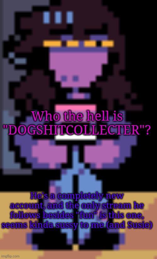 "GOSH F***ING DAMMIT KRIS, WHO THE HELL IS 'DOGSHITCOLLECTER'?!" | Who the hell is "DOGSHITCOLLECTER"? He's a completely new account, and the only stream he follows besides "fun" is this one, seems kinda sussy to me (and Susie) | image tagged in confused susie | made w/ Imgflip meme maker