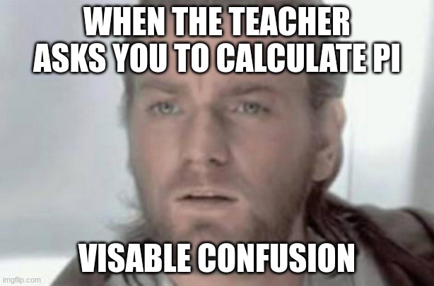 confused | WHEN THE TEACHER ASKS YOU TO CALCULATE PI; VISABLE CONFUSION | image tagged in memes,confused | made w/ Imgflip meme maker