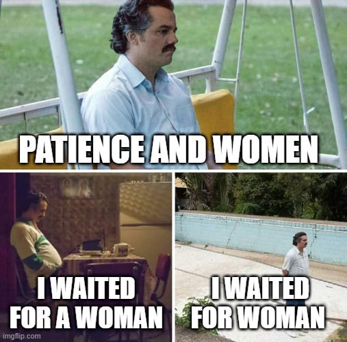 Funny | PATIENCE AND WOMEN; I WAITED FOR A WOMAN; I WAITED FOR WOMAN | image tagged in memes,sad pablo escobar | made w/ Imgflip meme maker