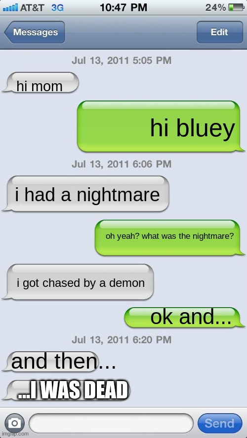 Texting messages blank | hi mom; hi bluey; i had a nightmare; oh yeah? what was the nightmare? i got chased by a demon; ok and... and then... ...I WAS DEAD | image tagged in texting messages blank,bluey,nightmare | made w/ Imgflip meme maker