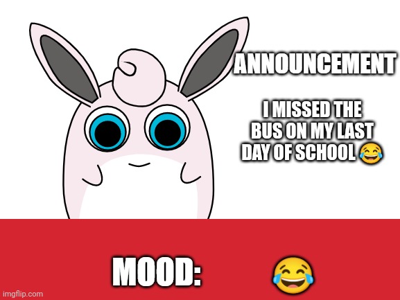 I don't know if anyone cares, but... | I MISSED THE BUS ON MY LAST DAY OF SCHOOL 😂; 😂 | image tagged in wigglytuff announcement | made w/ Imgflip meme maker