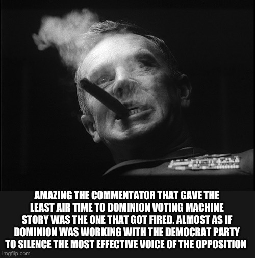 General Ripper (Dr. Strangelove) | AMAZING THE COMMENTATOR THAT GAVE THE LEAST AIR TIME TO DOMINION VOTING MACHINE STORY WAS THE ONE THAT GOT FIRED. ALMOST AS IF DOMINION WAS  | image tagged in general ripper dr strangelove | made w/ Imgflip meme maker