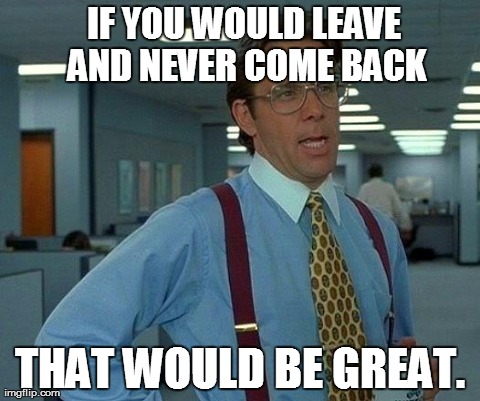 That Would Be Great | IF YOU WOULD LEAVE AND NEVER COME BACK THAT WOULD BE GREAT. | image tagged in memes,that would be great | made w/ Imgflip meme maker