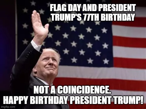 Trump Birthday | FLAG DAY AND PRESIDENT TRUMP'S 77TH BIRTHDAY; NOT A COINCIDENCE.  HAPPY BIRTHDAY PRESIDENT TRUMP! | made w/ Imgflip meme maker