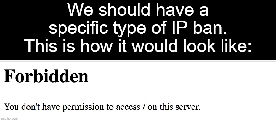 IP Ban Concept | We should have a specific type of IP ban.
This is how it would look like: | image tagged in ideas,ip ban,ban,imgflip,403 forbidden,403 error | made w/ Imgflip meme maker