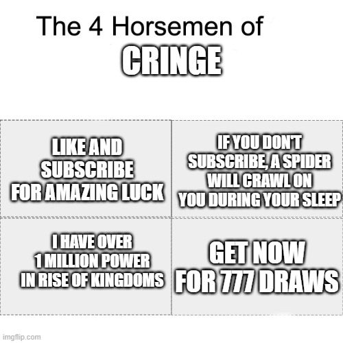 Four horsemen | CRINGE; IF YOU DON'T SUBSCRIBE, A SPIDER WILL CRAWL ON YOU DURING YOUR SLEEP; LIKE AND SUBSCRIBE FOR AMAZING LUCK; I HAVE OVER 1 MILLION POWER IN RISE OF KINGDOMS; GET NOW FOR 777 DRAWS | image tagged in four horsemen | made w/ Imgflip meme maker