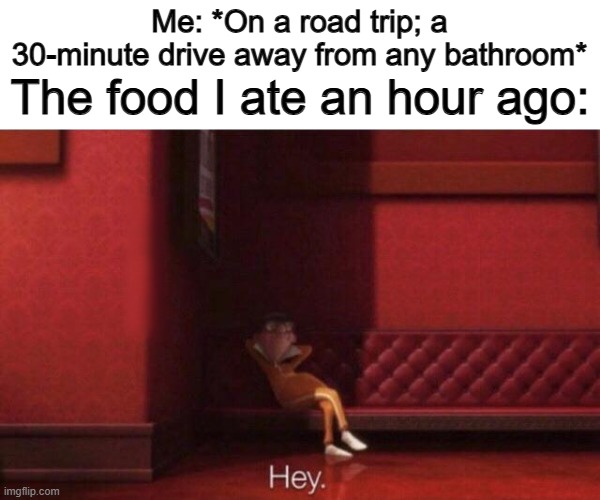 It ALWAYS has to come when you're far from any bathroom... | Me: *On a road trip; a 30-minute drive away from any bathroom*; The food I ate an hour ago: | image tagged in hey | made w/ Imgflip meme maker