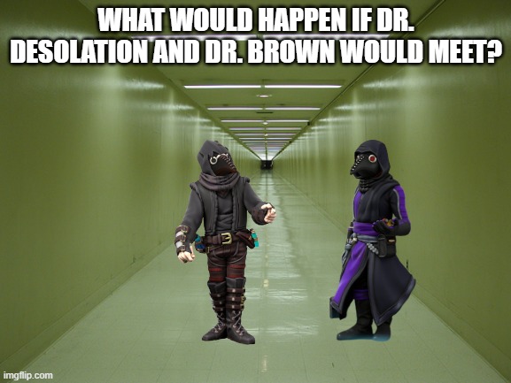 Dr. Francesco Brown, Italian with English origins | WHAT WOULD HAPPEN IF DR. DESOLATION AND DR. BROWN WOULD MEET? | image tagged in long hallway | made w/ Imgflip meme maker