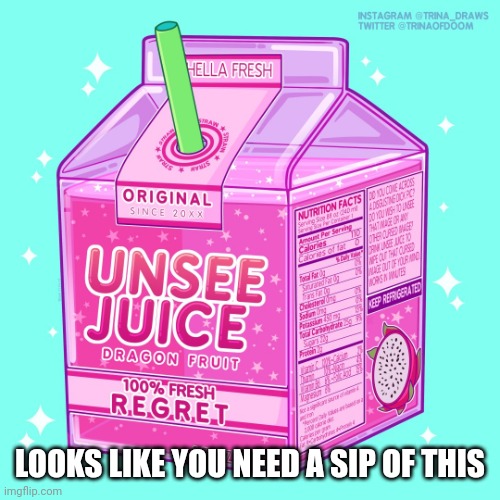 Unseen juice | LOOKS LIKE YOU NEED A SIP OF THIS | image tagged in unseen juice | made w/ Imgflip meme maker