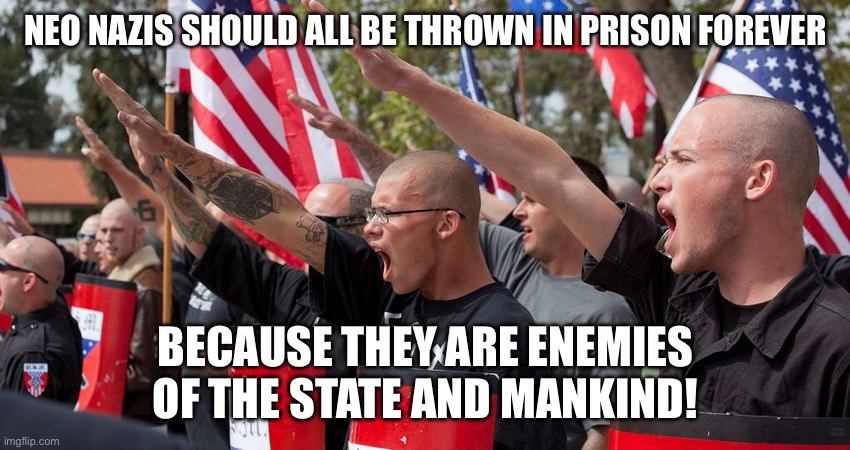 Neo Nazis | NEO NAZIS SHOULD ALL BE THROWN IN PRISON FOREVER; BECAUSE THEY ARE ENEMIES OF THE STATE AND MANKIND! | image tagged in neo nazis | made w/ Imgflip meme maker