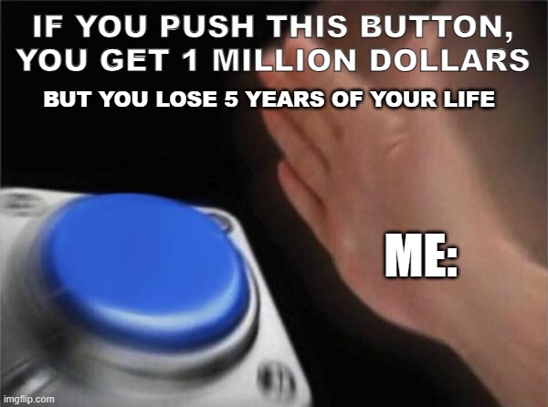 Blank Nut Button Meme | IF YOU PUSH THIS BUTTON, YOU GET 1 MILLION DOLLARS; BUT YOU LOSE 5 YEARS OF YOUR LIFE; ME: | image tagged in memes,blank nut button,button,life,money,choose wisely | made w/ Imgflip meme maker