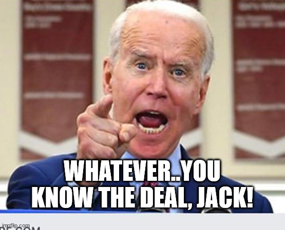 Joe Biden no malarkey | WHATEVER..YOU KNOW THE DEAL, JACK! | image tagged in joe biden no malarkey | made w/ Imgflip meme maker