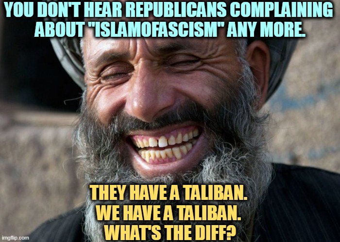 A fascist is a fascist. | YOU DON'T HEAR REPUBLICANS COMPLAINING 
ABOUT "ISLAMOFASCISM" ANY MORE. THEY HAVE A TALIBAN. 
WE HAVE A TALIBAN. 
WHAT'S THE DIFF? | image tagged in laughing terrorist,islamfascism,islam,christianity,fascists | made w/ Imgflip meme maker