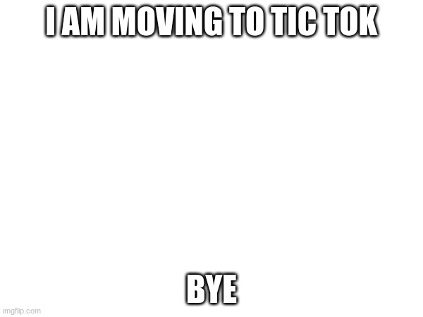 I AM MOVING TO TIC TOK; BYE | made w/ Imgflip meme maker