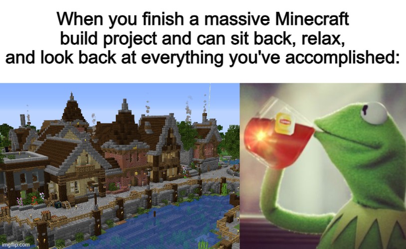 I made a huge town back in 2021, and it felt great :D | When you finish a massive Minecraft build project and can sit back, relax, and look back at everything you've accomplished: | image tagged in sit back and relax | made w/ Imgflip meme maker