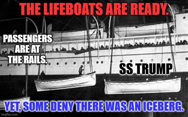 "Life Will Go On," after the ship is under water. | THE LIFEBOATS ARE READY. PASSENGERS ARE AT THE RAILS. SS TRUMP; YET, SOME DENY THERE WAS AN ICEBERG. | image tagged in politics | made w/ Imgflip meme maker