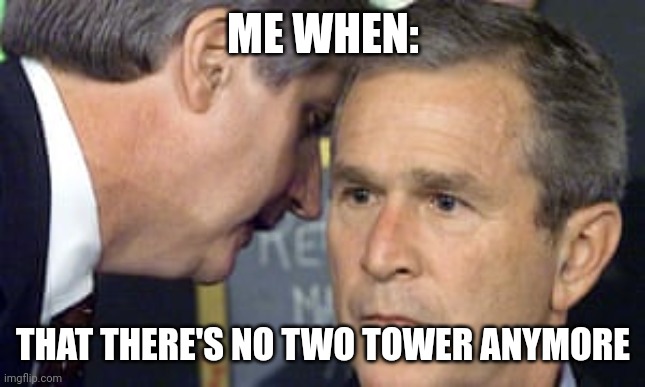 Well uhhh, this is actually happen | ME WHEN:; THAT THERE'S NO TWO TOWER ANYMORE | image tagged in george bush 9/11 | made w/ Imgflip meme maker
