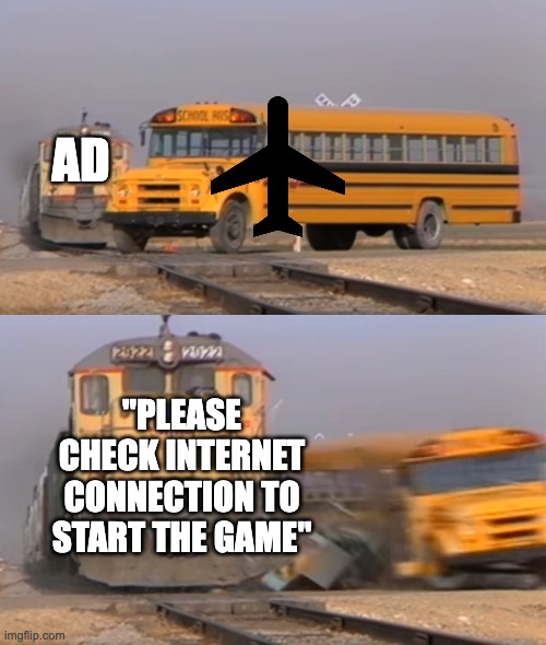 Real | AD; "PLEASE CHECK INTERNET CONNECTION TO START THE GAME" | image tagged in a train hitting a school bus | made w/ Imgflip meme maker