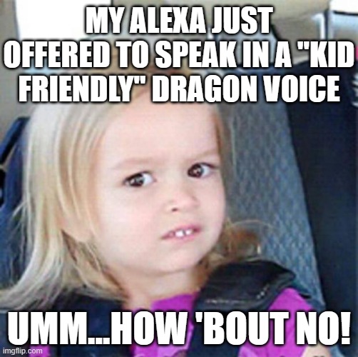 Confused Little Girl | MY ALEXA JUST OFFERED TO SPEAK IN A "KID FRIENDLY" DRAGON VOICE; UMM...HOW 'BOUT NO! | image tagged in confused little girl | made w/ Imgflip meme maker