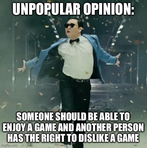 Proud Unpopular Opinion | UNPOPULAR OPINION:; SOMEONE SHOULD BE ABLE TO ENJOY A GAME AND ANOTHER PERSON HAS THE RIGHT TO DISLIKE A GAME | image tagged in proud unpopular opinion | made w/ Imgflip meme maker