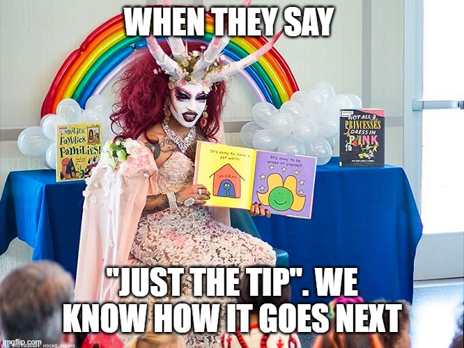 satanic drag queen teaches children/kids | WHEN THEY SAY; "JUST THE TIP". WE KNOW HOW IT GOES NEXT | image tagged in satanic drag queen teaches children/kids | made w/ Imgflip meme maker