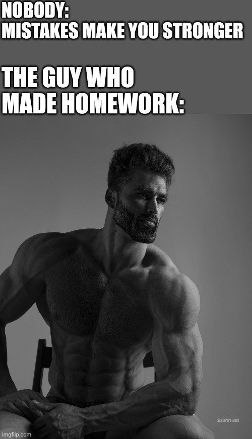 Everyone agrees. | NOBODY:
MISTAKES MAKE YOU STRONGER; THE GUY WHO MADE HOMEWORK: | image tagged in giga chad,homework,amogus,sussy baka,jesus,sus | made w/ Imgflip meme maker