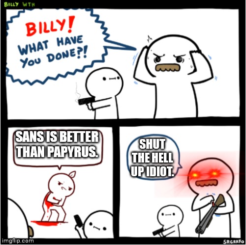 True | SANS IS BETTER THAN PAPYRUS. SHUT THE HELL UP IDIOT. | image tagged in billy what have you done 2 | made w/ Imgflip meme maker