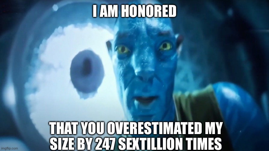 Staring Avatar Guy | I AM HONORED THAT YOU OVERESTIMATED MY SIZE BY 247 SEXTILLION TIMES | image tagged in staring avatar guy | made w/ Imgflip meme maker