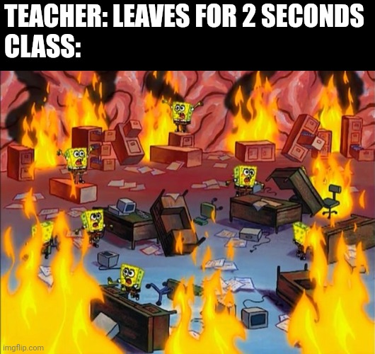spongebob fire | TEACHER: LEAVES FOR 2 SECONDS
CLASS: | image tagged in spongebob fire | made w/ Imgflip meme maker