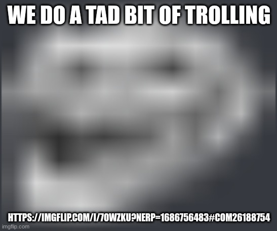 Extremely Low Quality Troll Face | WE DO A TAD BIT OF TROLLING; HTTPS://IMGFLIP.COM/I/7OWZKU?NERP=1686756483#COM26188754 | image tagged in extremely low quality troll face | made w/ Imgflip meme maker