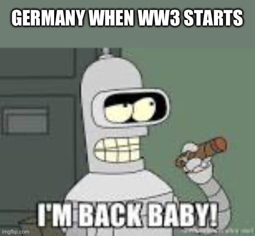 I’m back! | GERMANY WHEN WW3 STARTS | image tagged in i'm back baby | made w/ Imgflip meme maker