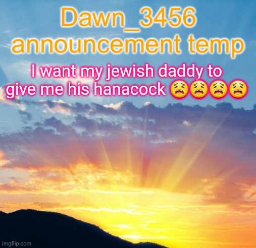 Dawn_3456 announcement | I want my jewish daddy to give me his hanacock 😫😫😫😫 | image tagged in dawn_3456 announcement | made w/ Imgflip meme maker