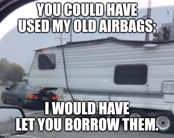 Airbags | YOU COULD HAVE USED MY OLD AIRBAGS;; I WOULD HAVE LET YOU BORROW THEM. | image tagged in funny memes | made w/ Imgflip meme maker