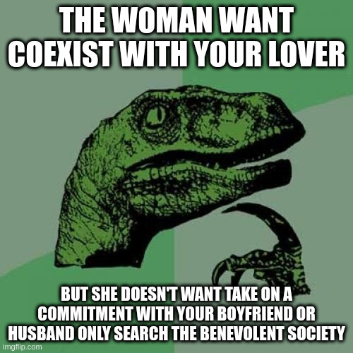 benevolent society | THE WOMAN WANT COEXIST WITH YOUR LOVER; BUT SHE DOESN'T WANT TAKE ON A COMMITMENT WITH YOUR BOYFRIEND OR HUSBAND ONLY SEARCH THE BENEVOLENT SOCIETY | image tagged in memes,philosoraptor | made w/ Imgflip meme maker