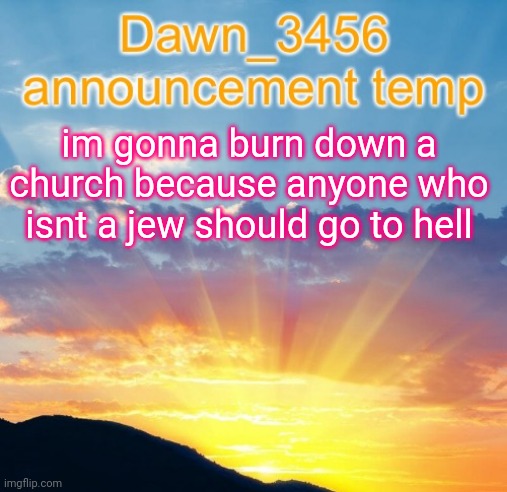Dawn_3456 announcement | im gonna burn down a church because anyone who isnt a jew should go to hell | image tagged in dawn_3456 announcement | made w/ Imgflip meme maker