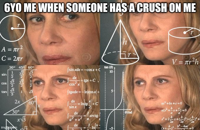 based on a true story, when i was six. | 6YO ME WHEN SOMEONE HAS A CRUSH ON ME | image tagged in calculating meme | made w/ Imgflip meme maker