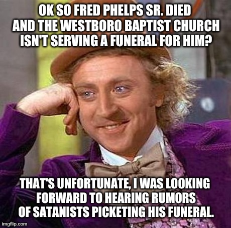 I Just Had to Make This | OK SO FRED PHELPS SR. DIED AND THE WESTBORO BAPTIST CHURCH ISN'T SERVING A FUNERAL FOR HIM? THAT'S UNFORTUNATE, I WAS LOOKING FORWARD TO HEA | image tagged in memes,creepy condescending wonka | made w/ Imgflip meme maker
