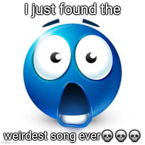 Four big guys | I just found the; weirdest song ever💀💀💀 | image tagged in shocked blue guy | made w/ Imgflip meme maker
