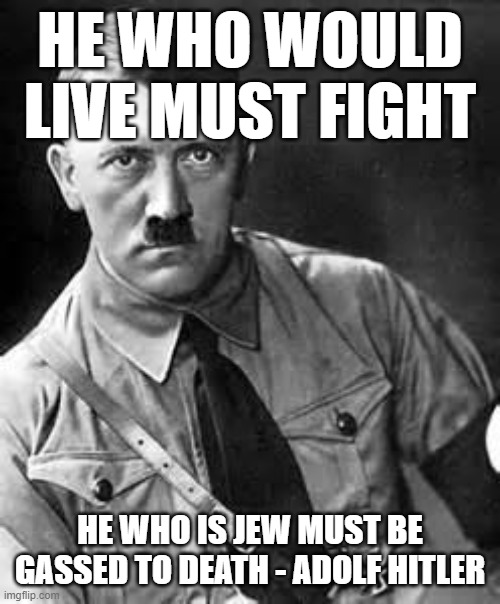 Adolf Hitler | HE WHO WOULD LIVE MUST FIGHT; HE WHO IS JEW MUST BE GASSED TO DEATH - ADOLF HITLER | image tagged in adolf hitler | made w/ Imgflip meme maker