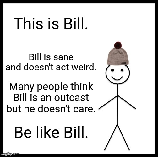 WHY IS THIS SO TRUEEEEEEEE | This is Bill. Bill is sane and doesn't act weird. Many people think Bill is an outcast but he doesn't care. Be like Bill. | image tagged in memes,be like bill | made w/ Imgflip meme maker
