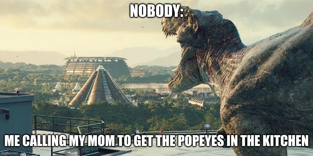 Jurrasic World 2015 rexy roaring scene | NOBODY:; ME CALLING MY MOM TO GET THE POPEYES IN THE KITCHEN | image tagged in jurrasic world 2015 rexy roaring scene,relatable,funny,cringe worthy | made w/ Imgflip meme maker